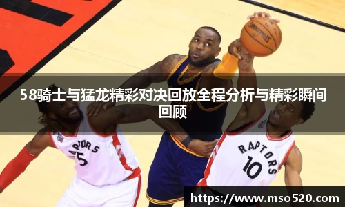 58骑士与猛龙精彩对决回放全程分析与精彩瞬间回顾